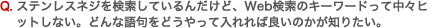 Q. ステンレスネジを検索しているんだけど、Web検索のキーワードって中々ヒットしない。どんな語句をどうやって入れれば良いのかが知りたい。