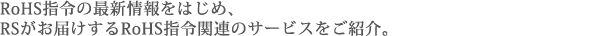 RoHS指令の最新情報をはじめ、RSがお届けするRoHS指令関連のサービスをご紹介。