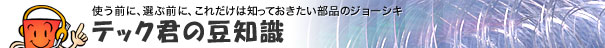 使う前に、選ぶ前に、これだけは知っておきたい部品のジョーシキテック君の豆知識